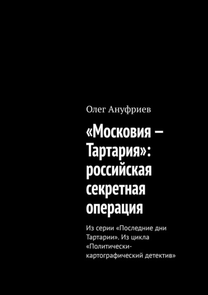 «Московия – Тартария»: российская секретная операция. Из серии «Последние дни Тартарии». Из цикла «Политически-картографический детектив» - Олег Ануфриев