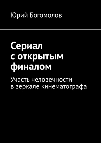 Сериал с открытым финалом. Участь человечности в зеркале кинематографа - Юрий Богомолов