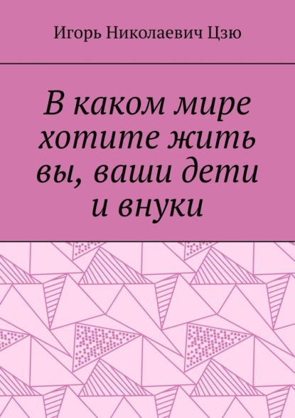 В каком мире хотите жить вы, ваши дети и внуки - Игорь Николаевич Цзю