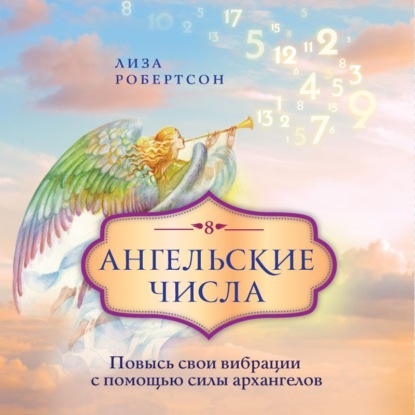 Ангельские числа. Повысь свои вибрации с помощью силы архангелов — Лиза Робертсон