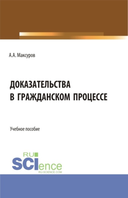 Доказательства в гражданском процессе. (Аспирантура, Бакалавриат, Магистратура). Учебное пособие. - Алексей Анатольевич Максуров