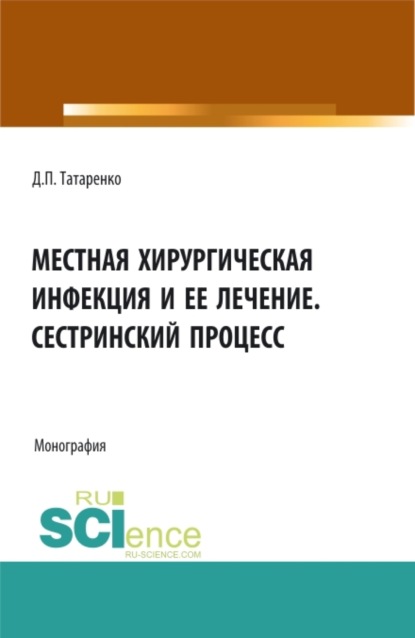 Местная хирургическая инфекция и её лечение. Сестринский процесс. (Аспирантура, Бакалавриат, Специалитет). Монография. — Дмитрий Павлович Татаренко