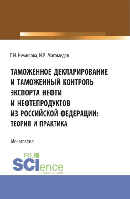 Таможенное декларирование и таможенный контроль экспорта нефти и нефтепродуктов из Российской Федерации: теория и практика. (Аспирантура, Бакалавриат, Магистратура). Монография. - Гульзида Иксановна Немирова