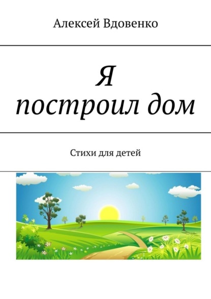 Я построил дом. Стихи для детей - Алексей Вдовенко