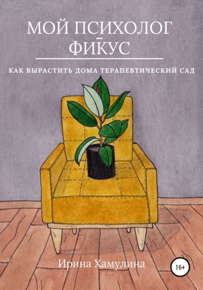 Мой психолог – фикус. Как вырастить дома терапевтический сад - Ирина Хамулина