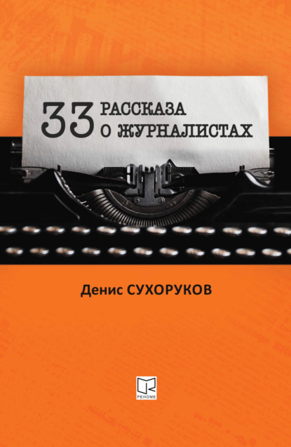 Тридцать три рассказа о журналистах - Денис Борисович Сухоруков