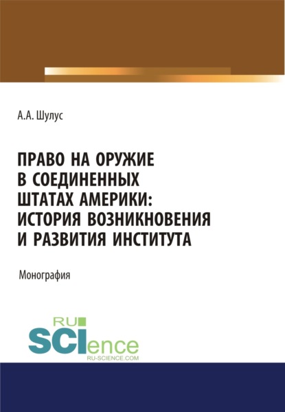 Право на оружие в Соединенных Штатах Америки. История возникновения и развития института. (Аспирантура, Бакалавриат, Магистратура, Специалитет). Монография. - Алексей Алексеевич Шулус