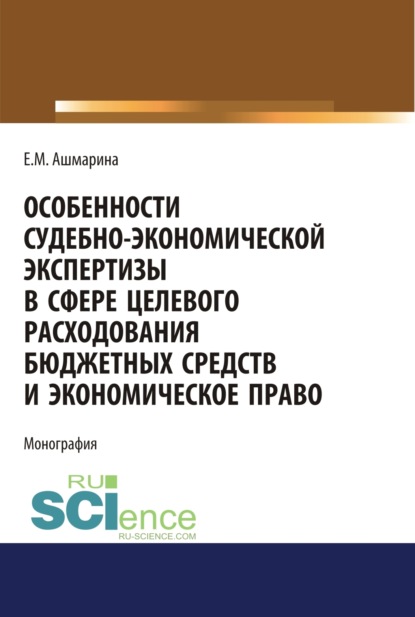 Особенности судебно-экономической экспертизы в сфере целевого расходования бюджетных средств и экономическое право. (Магистратура). (Специалитет). Монография — Елена Михайловна Ашмарина