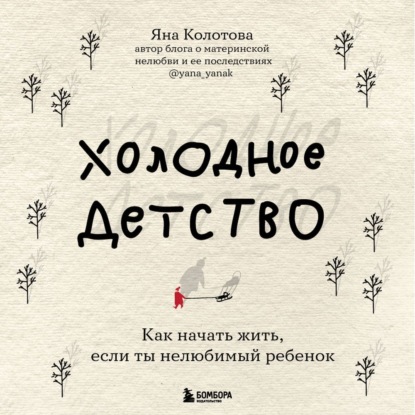 Холодное детство. Как начать жить, если ты нелюбимый ребенок - Яна Колотова