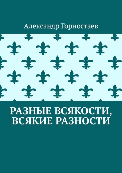 Разные всякости, всякие разности - Александр Горностаев