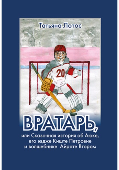 Вратарь, или Сказочная история об Аюке, его ээдже Киште Петровне и волшебнике Айрате Втором - Татьяна Лотос