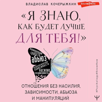 «Я знаю, как будет лучше для тебя!» Здоровые отношения без насилия, зависимости, абьюза и манипуляций - Владислав Кочерыжкин