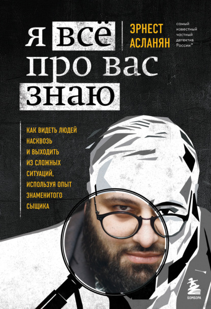 Я всё про вас знаю. Как видеть людей насквозь и выходить из сложных ситуаций, используя опыт знаменитого сыщика — Эрнест Асланян