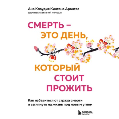 Смерть – это день, который стоит прожить. Как избавиться от страха смерти и взглянуть на жизнь под новым углом - Ана Клаудия Кинтана Арантес