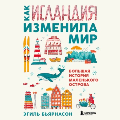 Как Исландия изменила мир. Большая история маленького острова - Эгиль Бьярнасон