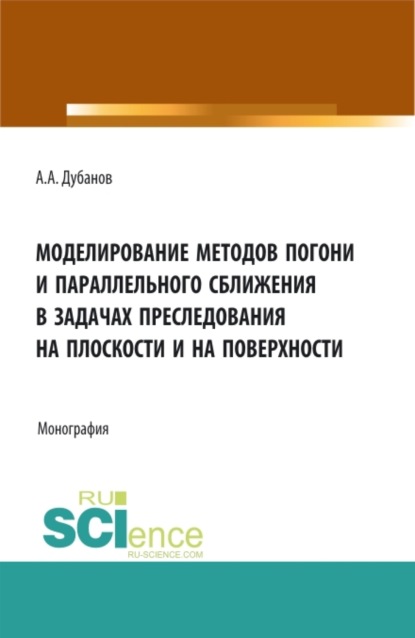 Моделирование методов погони и параллельного сближения в задачах преследования на плоскости и на поверхности. (Аспирантура, Бакалавриат, Магистратура). Монография. - Александр Анатольевич Дубанов