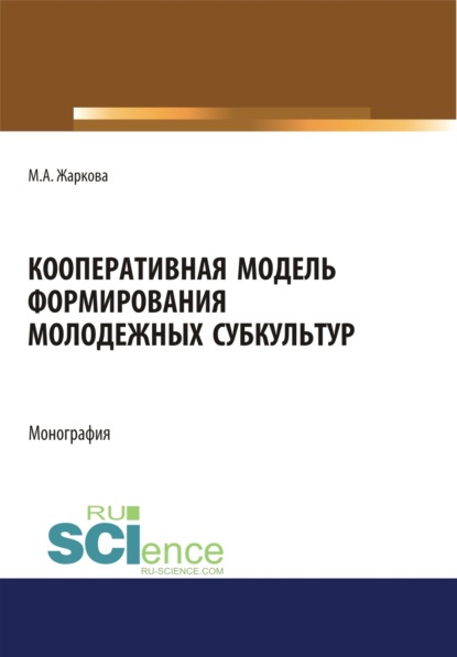 Кооперативная модель формирования молодежных субкультур. (Аспирантура, Бакалавриат, Магистратура). Монография. — Марина Александровна Жаркова