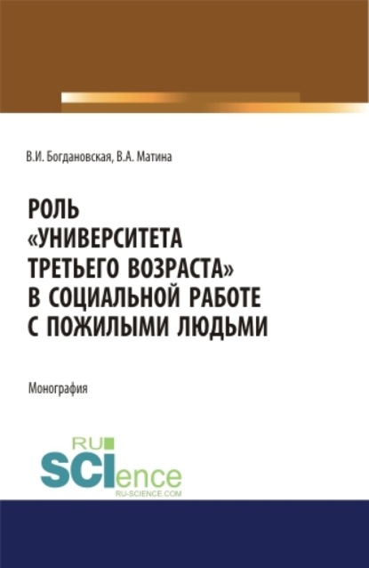 Роль Университета третьего возраста в социальной работе с пожилыми людьми. (Аспирантура, Бакалавриат, Магистратура). Монография. - Вера Ивановна Богдановская