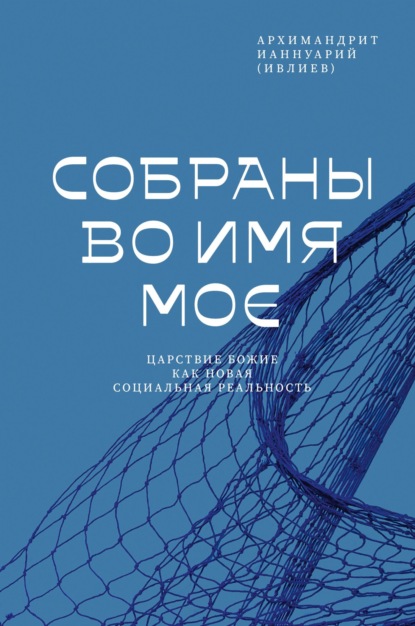 Собраны во Имя Мое. Царствие Божие как новая социальная реальность — Архимандрит Ианнуарий (Ивлиев)