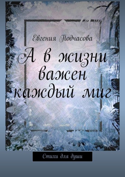 А в жизни важен каждый миг. Стихи для души - Евгения Подчасова