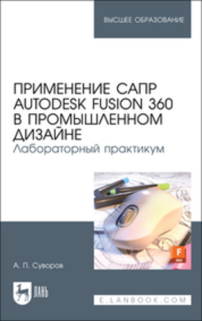 Применение САПР Autodesk Fusion 360 в промышленном дизайне. Лабораторный практикум - А. П. Суворов