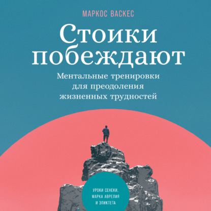 Стоики побеждают. Ментальные тренировки для преодоления жизненных трудностей - Маркос Васкес