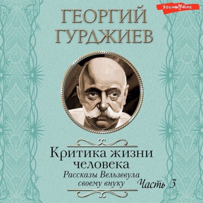 Критика жизни человека. Рассказы Вельзевула своему внуку (Часть 3) - Георгий Гурджиев