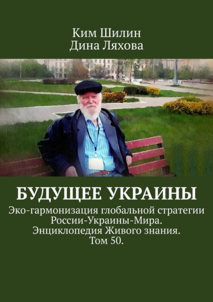 Будущее Украины. Эко-гармонизация глобальной стратегии России-Украины-Мира. Энциклопедия Живого знания. Том 50. - Ким Шилин