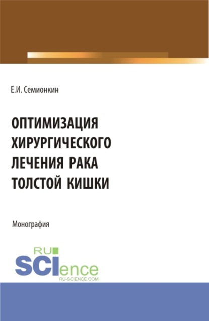 Оптимизация хирургического лечения рака толстой кишки. (Аспирантура, Бакалавриат, Магистратура, Специалитет). Монография. — Евгений Иванович Семионкин