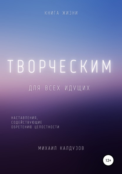 Творческим. Наставления, содействующие обретению целостности - Михаил Константинович Калдузов