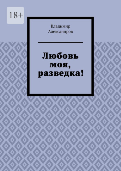 Любовь моя, разведка! - Владимир Александров