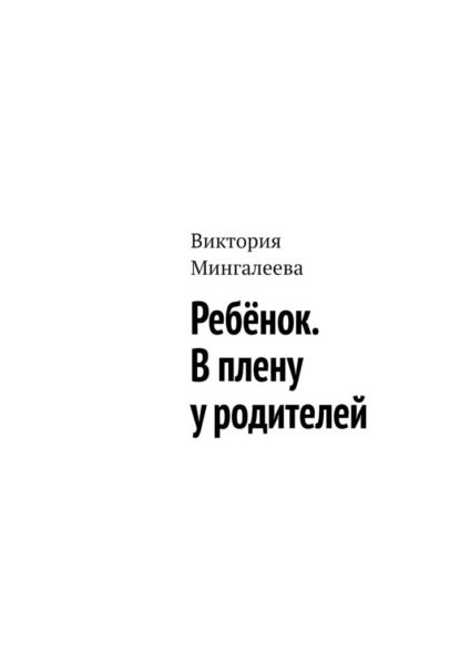 Ребёнок. В плену у родителей - Виктория Мингалеева