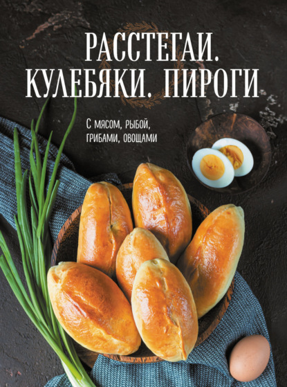 Расстегаи. Кулебяки. Пироги. С мясом, рыбой, грибами, овощами - Сборник рецептов