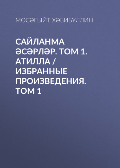 Сайланма әсәрләр. Том 1. Атилла / Избранные произведения. Том 1 - Мусагит Хабибуллин