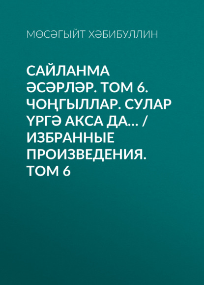 Сайланма әсәрләр. Том 6. Чоңгыллар. Сулар үргә акса да… / Избранные произведения. Том 6 - Мусагит Хабибуллин