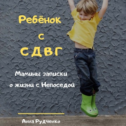 Ребёнок с СДВГ. Мамины записки о жизни с Непоседой - Анна Рудченко