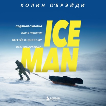 ICE MAN. Ледяная схватка. Как я пешком пересек в одиночку всю Антарктиду - Колин О'Брэйди