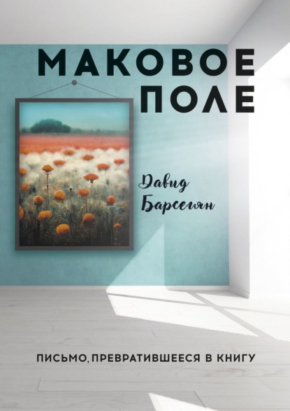 Маковое поле. Письмо, превратившееся в книгу - Давид Барсегян