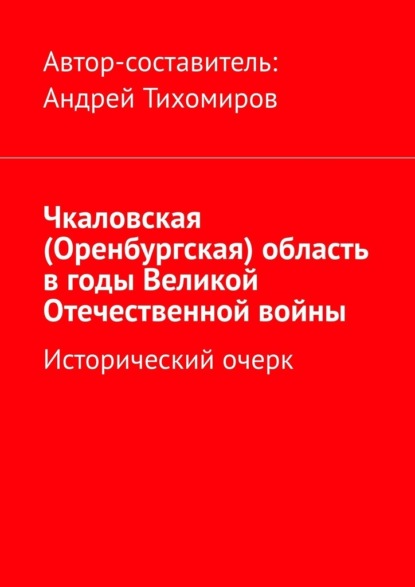 Чкаловская (Оренбургская) область в годы Великой Отечественной войны. Исторический очерк - Андрей Тихомиров