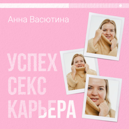 Успех. Секс. Карьера - Анна Алексеевна Васютина