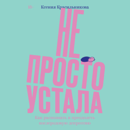 Не просто устала. Трудная правда о послеродовой депрессии — Ксения Красильникова