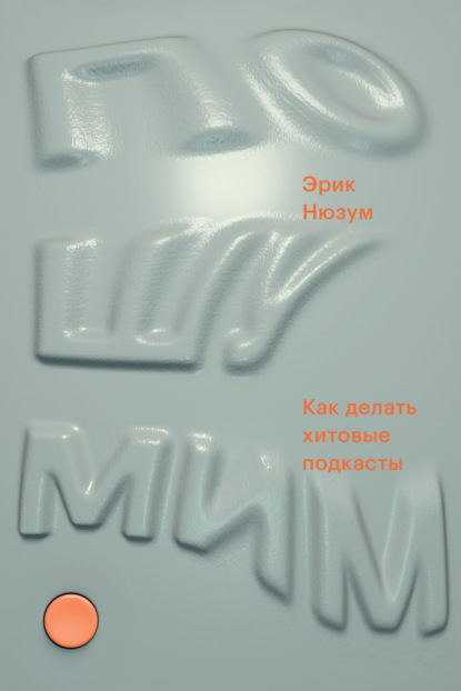 Пошумим. Как делать хитовые подкасты - Эрик Нюзум