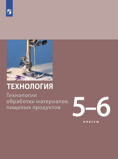 Технология. Технологии обработки материалов, пищевых продуктов. 5-6 класс - С. А. Бешенков