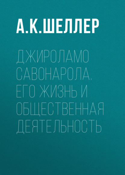 Джироламо Савонарола. Его жизнь и общественная деятельность - А. К. Шеллер