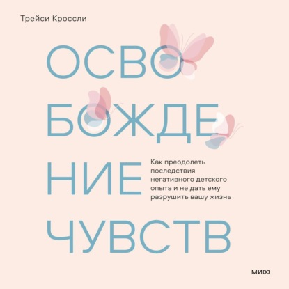 Освобождение чувств. Как преодолеть последствия негативного детского опыта и не дать ему разрушить вашу жизнь - Трейси Кроссли