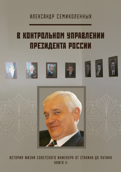 История жизни советского инженера от Сталина до Путина. Книга II. В контрольном управлении Президента России - Александр Семиколенных