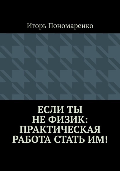 Если ты не физик: практическая работа стать им! - Игорь Пономаренко