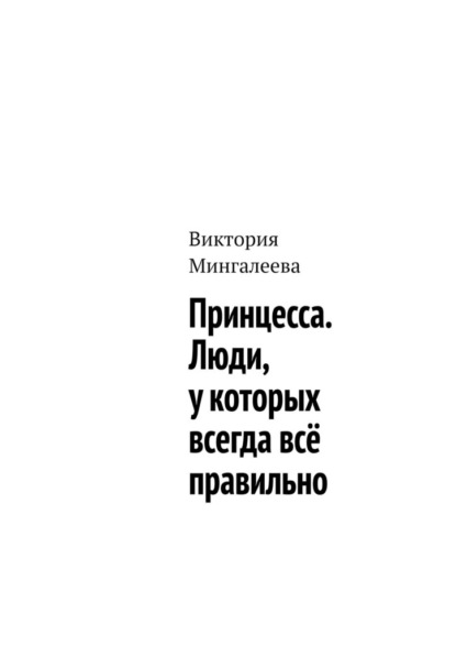 Принцесса. Люди, у которых всегда всё правильно - Виктория Мингалеева