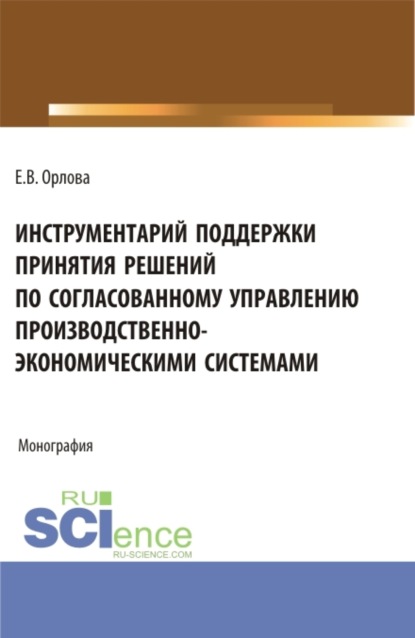 Инструментарий поддержки принятия решений по согласованному управлению производственно-экономическими системами. (Аспирантура, Магистратура). Монография. - Екатерина Владимировна Орлова