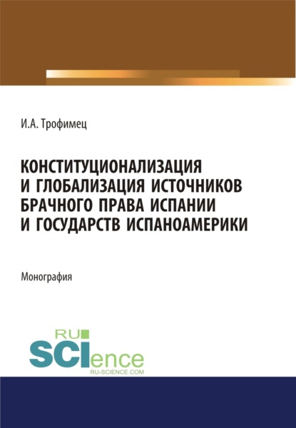 Конституционализация и глобализация источников брачного права Испании и государств Испаноамерики. (Аспирантура, Бакалавриат, Магистратура). Монография. - Ирина Александровна Трофимец